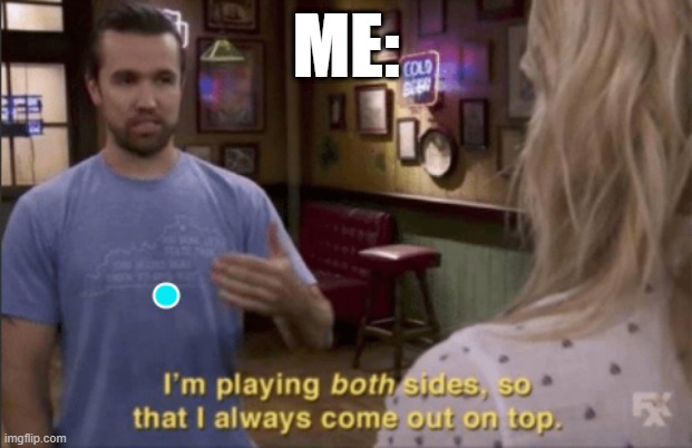 . | ME: | image tagged in i am play both sides so i always coming out on top | made w/ Imgflip meme maker