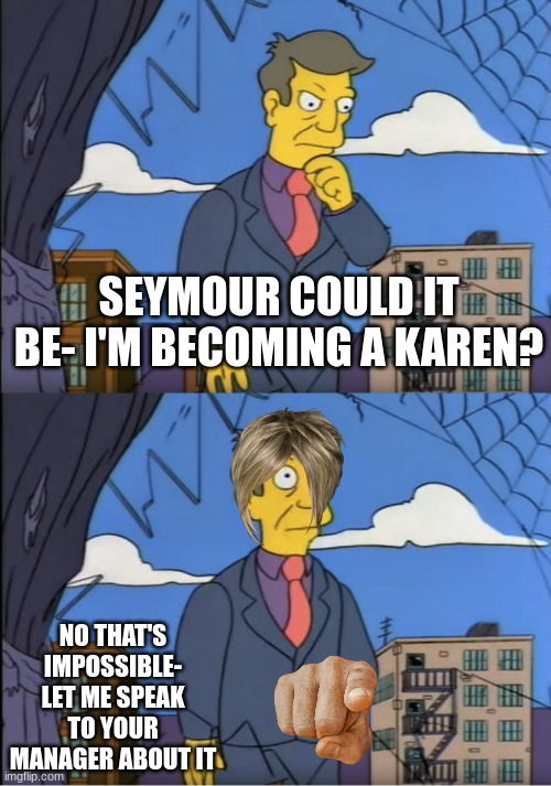 Seymour, could it be | SEYMOUR COULD IT BE- I'M BECOMING A KAREN? NO THAT'S IMPOSSIBLE- LET ME SPEAK TO YOUR MANAGER ABOUT IT | image tagged in seymour could it be | made w/ Imgflip meme maker