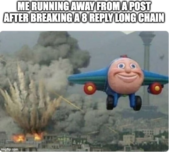 run | ME RUNNING AWAY FROM A POST AFTER BREAKING A 8 REPLY LONG CHAIN | image tagged in flying away from chaos | made w/ Imgflip meme maker