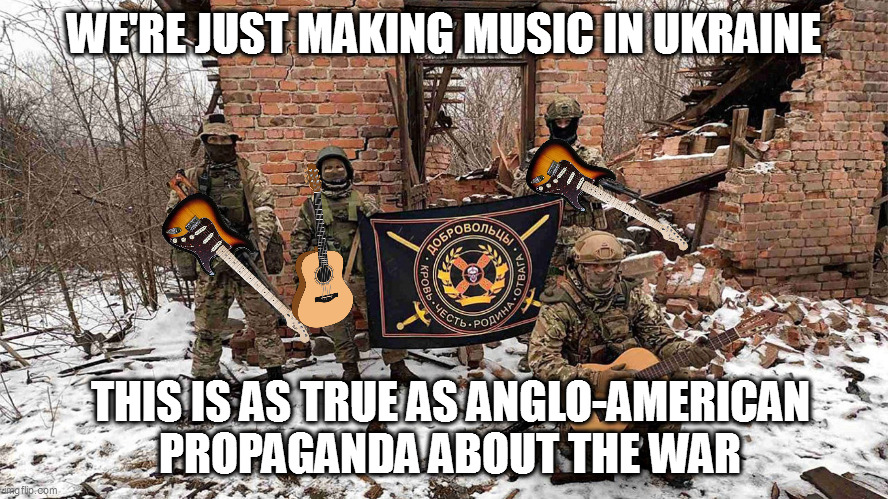 WE'RE JUST MAKING MUSIC IN UKRAINE; THIS IS AS TRUE AS ANGLO-AMERICAN PROPAGANDA ABOUT THE WAR | image tagged in memes | made w/ Imgflip meme maker