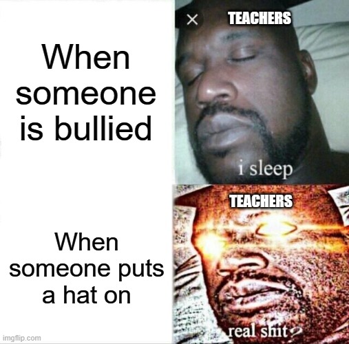 Sleeping Shaq Meme | TEACHERS; When someone is bullied; TEACHERS; When someone puts a hat on | image tagged in memes,sleeping shaq | made w/ Imgflip meme maker
