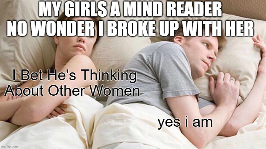 I Bet He's Thinking About Other Women | MY GIRLS A MIND READER NO WONDER I BROKE UP WITH HER; I Bet He's Thinking About Other Women; yes i am | image tagged in memes,i bet he's thinking about other women | made w/ Imgflip meme maker