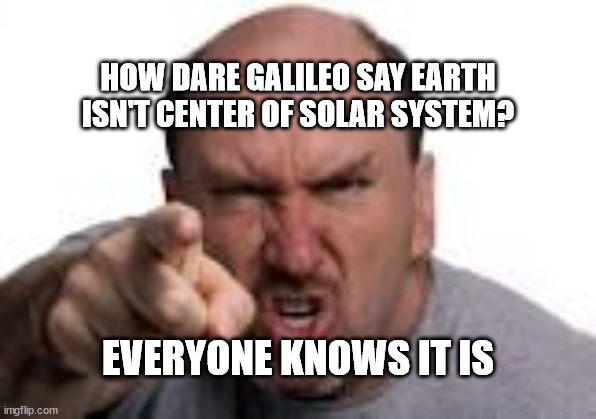  HOW DARE GALILEO SAY EARTH
ISN'T CENTER OF SOLAR SYSTEM? EVERYONE KNOWS IT IS | made w/ Imgflip meme maker