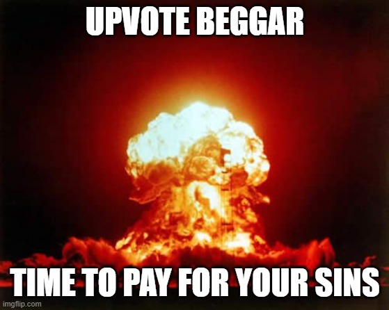 Nuclear Explosion Meme | UPVOTE BEGGAR TIME TO PAY FOR YOUR SINS | image tagged in memes,nuclear explosion | made w/ Imgflip meme maker