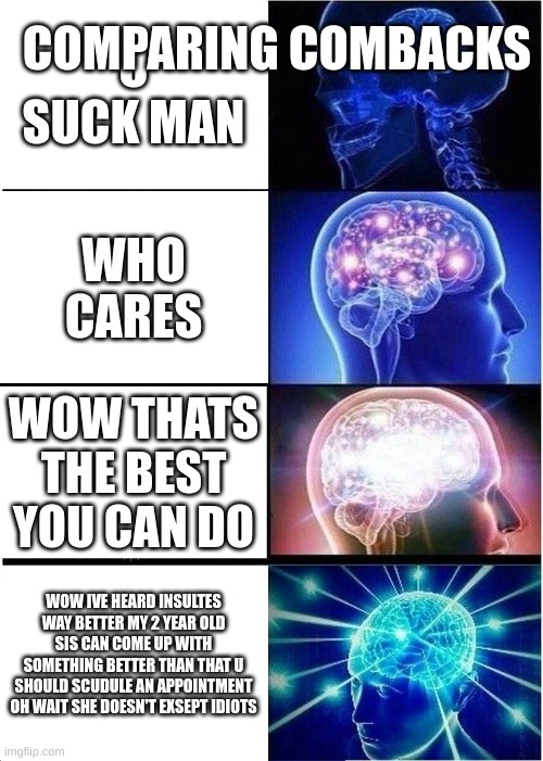 Expanding Brain Meme | COMPARING COMBACKS; U SUCK MAN; WHO CARES; WOW THATS THE BEST YOU CAN DO; WOW IVE HEARD INSULTES WAY BETTER MY 2 YEAR OLD SIS CAN COME UP WITH SOMETHING BETTER THAN THAT U SHOULD SCUDULE AN APPOINTMENT OH WAIT SHE DOESN'T EXSEPT IDIOTS | image tagged in memes,expanding brain | made w/ Imgflip meme maker