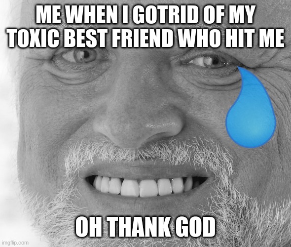 Hide the Pain Harold | ME WHEN I GOTRID OF MY TOXIC BEST FRIEND WHO HIT ME; OH THANK GOD | image tagged in hide the pain harold | made w/ Imgflip meme maker