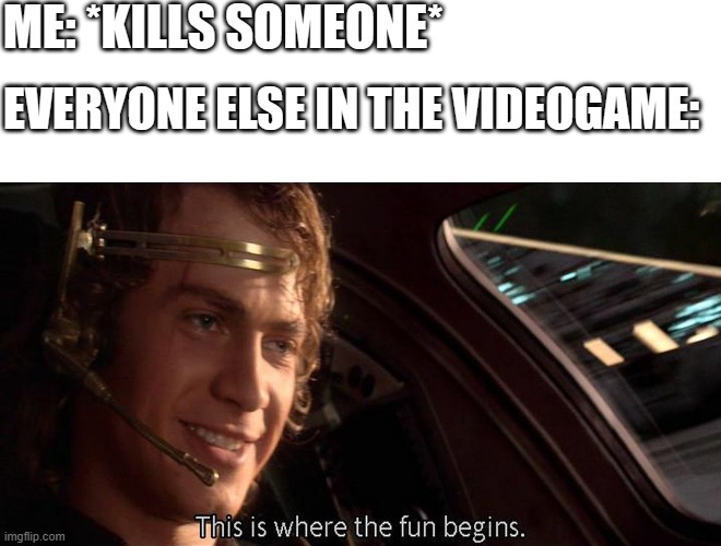 This is where the fun begins | ME: *KILLS SOMEONE*; EVERYONE ELSE IN THE VIDEOGAME: | image tagged in this is where the fun begins | made w/ Imgflip meme maker