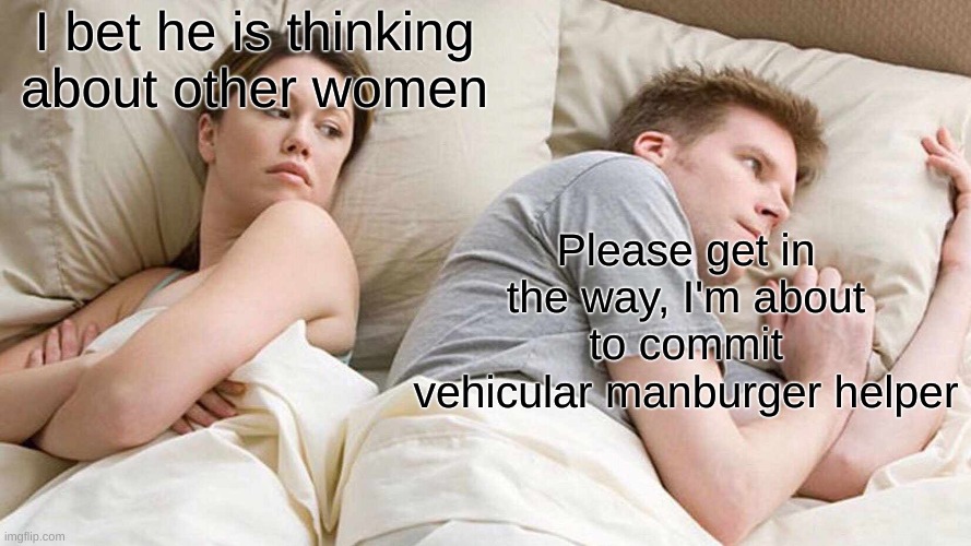 VEHICULAR MANBURGER HELPER! | I bet he is thinking about other women; Please get in the way, I'm about to commit vehicular manburger helper | image tagged in memes,i bet he's thinking about other women | made w/ Imgflip meme maker