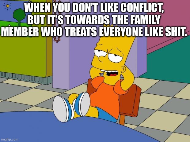 Bart Relaxing | WHEN YOU DON’T LIKE CONFLICT, BUT IT’S TOWARDS THE FAMILY MEMBER WHO TREATS EVERYONE LIKE SHIT. | image tagged in bart relaxing | made w/ Imgflip meme maker