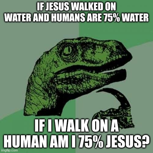 [insert cringe title] | IF JESUS WALKED ON WATER AND HUMANS ARE 75% WATER; IF I WALK ON A HUMAN AM I 75% JESUS? | image tagged in memes,philosoraptor | made w/ Imgflip meme maker