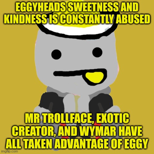 it's kinda sad... | EGGYHEADS SWEETNESS AND KINDNESS IS CONSTANTLY ABUSED; MR TROLLFACE, EXOTIC CREATOR, AND WYMAR HAVE ALL TAKEN ADVANTAGE OF EGGY | image tagged in eggy plush | made w/ Imgflip meme maker