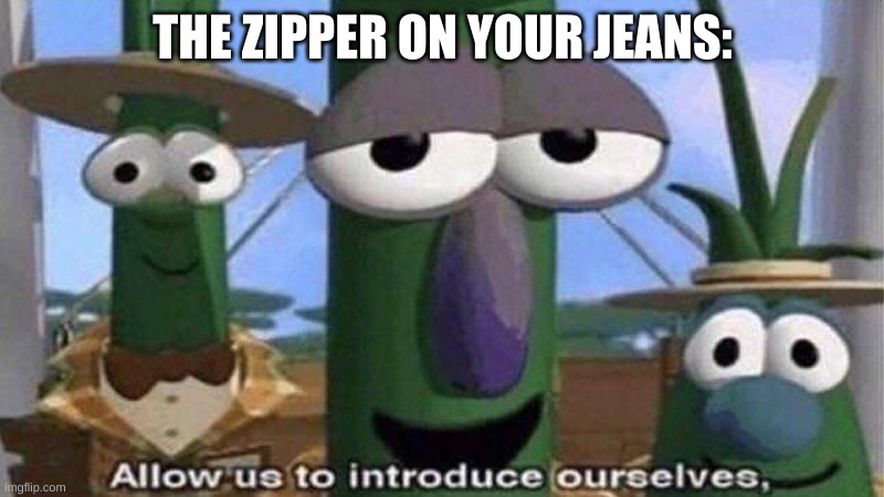 VeggieTales 'Allow us to introduce ourselfs' | THE ZIPPER ON YOUR JEANS: | image tagged in veggietales 'allow us to introduce ourselfs' | made w/ Imgflip meme maker