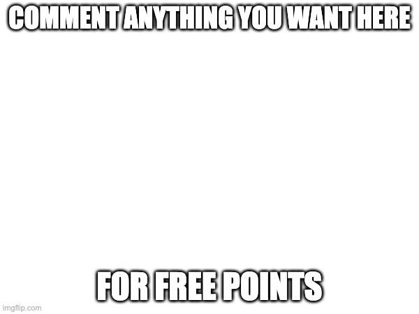 comment anything | COMMENT ANYTHING YOU WANT HERE; FOR FREE POINTS | image tagged in comment,blank white template | made w/ Imgflip meme maker