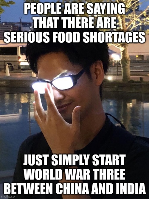 2.82 billion less mouths to feed | PEOPLE ARE SAYING THAT THERE ARE SERIOUS FOOD SHORTAGES; JUST SIMPLY START WORLD WAR THREE BETWEEN CHINA AND INDIA | image tagged in anime glasses,dark humor,very dark | made w/ Imgflip meme maker