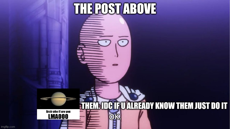 >:D | THE POST ABOVE; THEM. IDC IF U ALREADY KNOW THEM JUST DO IT | image tagged in saitama ok | made w/ Imgflip meme maker