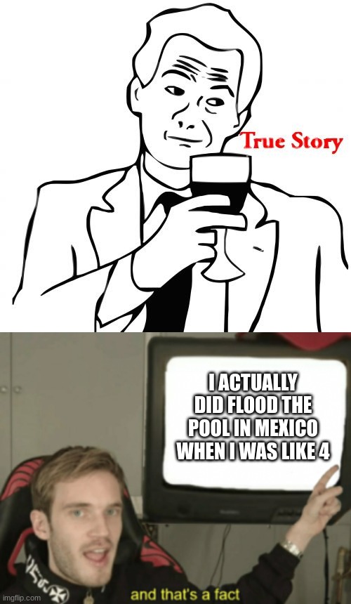 I ACTUALLY DID FLOOD THE POOL IN MEXICO WHEN I WAS LIKE 4 | image tagged in memes,true story,and that's a fact | made w/ Imgflip meme maker