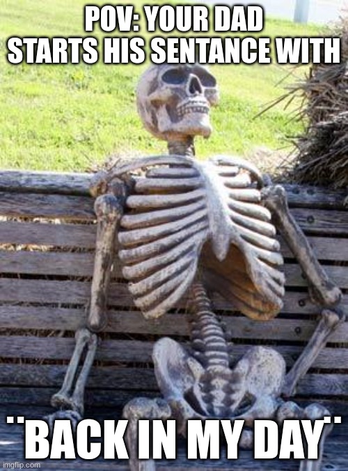 true | POV: YOUR DAD STARTS HIS SENTANCE WITH; ¨BACK IN MY DAY¨ | image tagged in memes,waiting skeleton | made w/ Imgflip meme maker