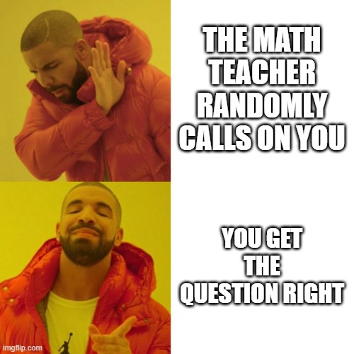 it feel so good | THE MATH TEACHER RANDOMLY CALLS ON YOU; YOU GET THE QUESTION RIGHT | image tagged in drake blank,myballs | made w/ Imgflip meme maker