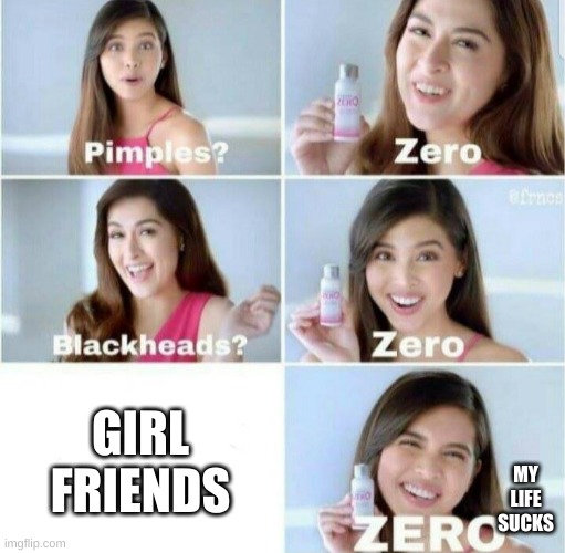 waaaaaaa | GIRL FRIENDS; MY LIFE SUCKS | image tagged in pimples zero | made w/ Imgflip meme maker