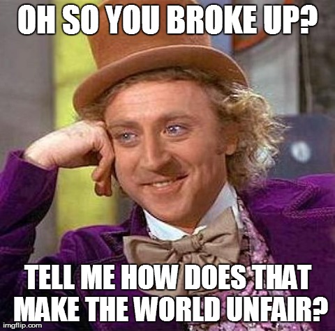 Creepy Condescending Wonka | OH SO YOU BROKE UP? TELL ME HOW DOES THAT MAKE THE WORLD UNFAIR? | image tagged in memes,creepy condescending wonka | made w/ Imgflip meme maker