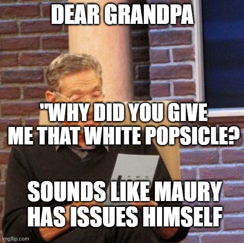 Maury Lie Detector Meme | DEAR GRANDPA; "WHY DID YOU GIVE ME THAT WHITE POPSICLE? SOUNDS LIKE MAURY HAS ISSUES HIMSELF | image tagged in memes,maury lie detector | made w/ Imgflip meme maker