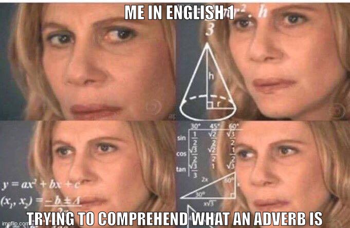 I still don't know what an adverb is.... | ME IN ENGLISH 1; TRYING TO COMPREHEND WHAT AN ADVERB IS | image tagged in math lady/confused lady | made w/ Imgflip meme maker
