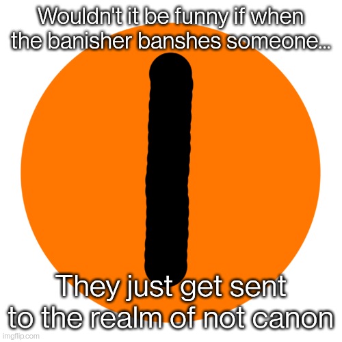 Wouldn't it be funny if when the banisher banshes someone... They just get sent to the realm of not canon | image tagged in the banisher | made w/ Imgflip meme maker