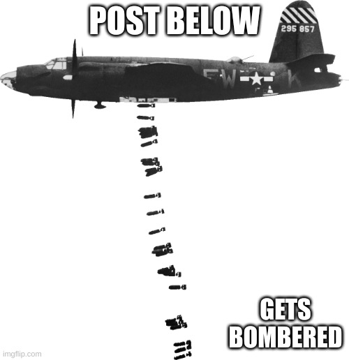 Bomber dropping bombs on post below | POST BELOW; GETS BOMBERED | image tagged in bomber dropping bombs on post below | made w/ Imgflip meme maker
