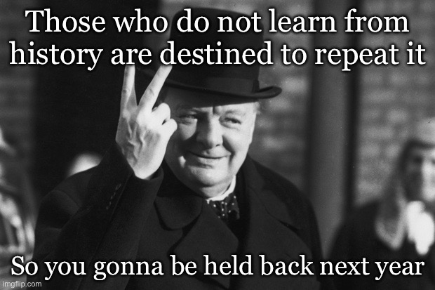 Winston Churchill | Those who do not learn from history are destined to repeat it; So you gonna be held back next year | image tagged in winston churchill | made w/ Imgflip meme maker