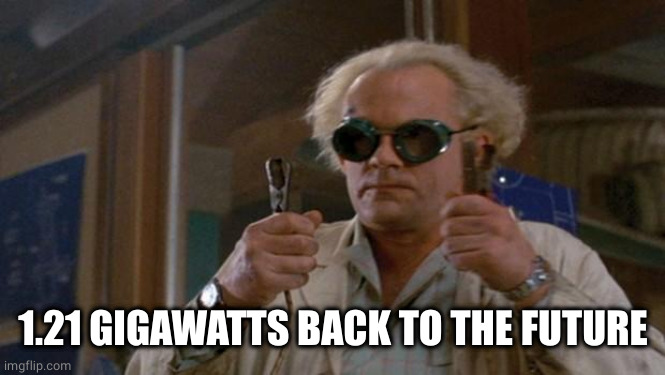 1.21 Gigawatts back to the future | 1.21 GIGAWATTS BACK TO THE FUTURE | image tagged in 1 21 gigawatts back to the future | made w/ Imgflip meme maker