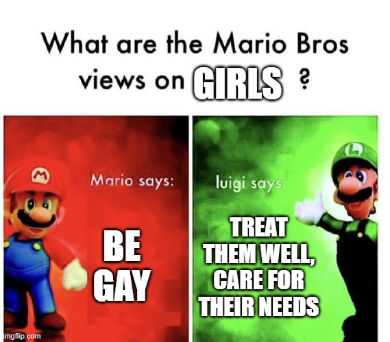 lol | GIRLS; BE GAY; TREAT THEM WELL, CARE FOR THEIR NEEDS | image tagged in mario bros views | made w/ Imgflip meme maker