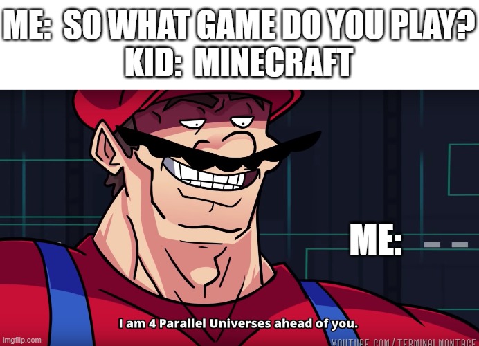 no offense but Minecraft's history now | ME:  SO WHAT GAME DO YOU PLAY?
KID:  MINECRAFT; ME: | image tagged in mario i am four parallel universes ahead of you | made w/ Imgflip meme maker