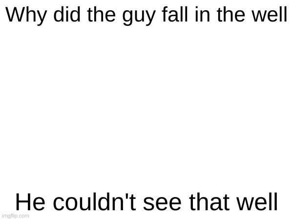 yes | Why did the guy fall in the well; He couldn't see that well | image tagged in eyeroll | made w/ Imgflip meme maker
