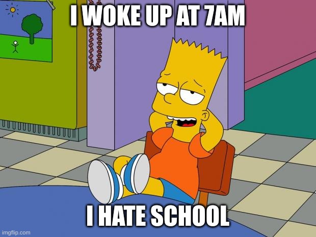 Bart Relaxing | I WOKE UP AT 7AM; I HATE SCHOOL | image tagged in bart relaxing | made w/ Imgflip meme maker