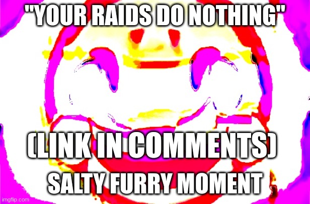 They are dealing with the after math. Join AFTF to troll some furries. | "YOUR RAIDS DO NOTHING"; (LINK IN COMMENTS); SALTY FURRY MOMENT | image tagged in d e e p f r i e d | made w/ Imgflip meme maker