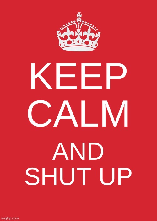 Keep Calm And Carry On Red Meme | KEEP CALM; AND SHUT UP | image tagged in memes,keep calm and carry on red | made w/ Imgflip meme maker