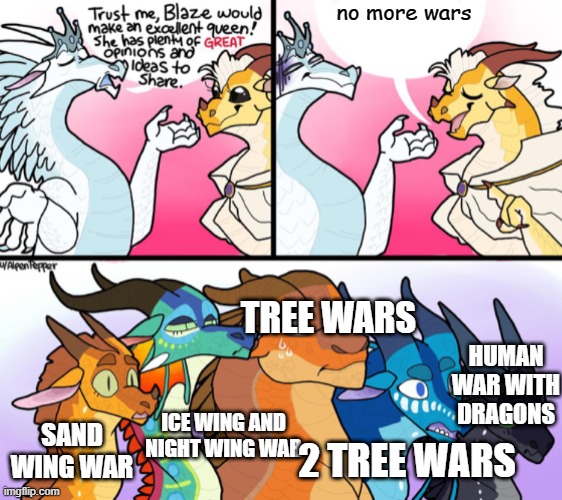 Blaze’s (not) great opinion | no more wars; TREE WARS; HUMAN WAR WITH DRAGONS; ICE WING AND NIGHT WING WAR; SAND WING WAR; 2 TREE WARS | image tagged in blaze s not great opinion | made w/ Imgflip meme maker
