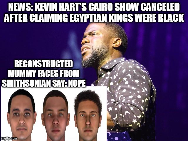 NEWS: KEVIN HART’S CAIRO SHOW CANCELED AFTER CLAIMING EGYPTIAN KINGS WERE BLACK; RECONSTRUCTED MUMMY FACES FROM SMITHSONIAN SAY: NOPE | image tagged in memes | made w/ Imgflip meme maker