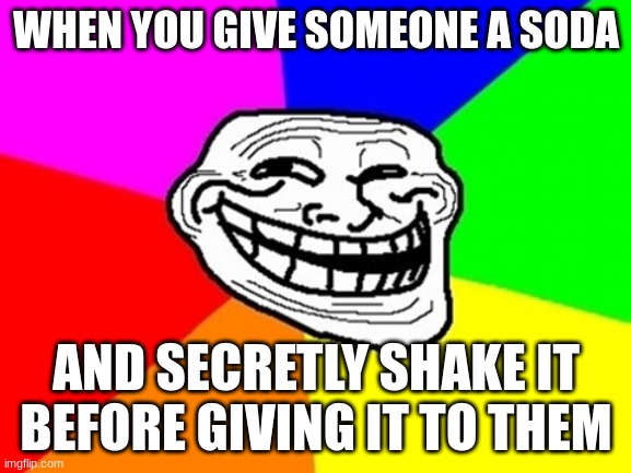 this is evil | WHEN YOU GIVE SOMEONE A SODA; AND SECRETLY SHAKE IT BEFORE GIVING IT TO THEM | image tagged in memes,troll face colored | made w/ Imgflip meme maker