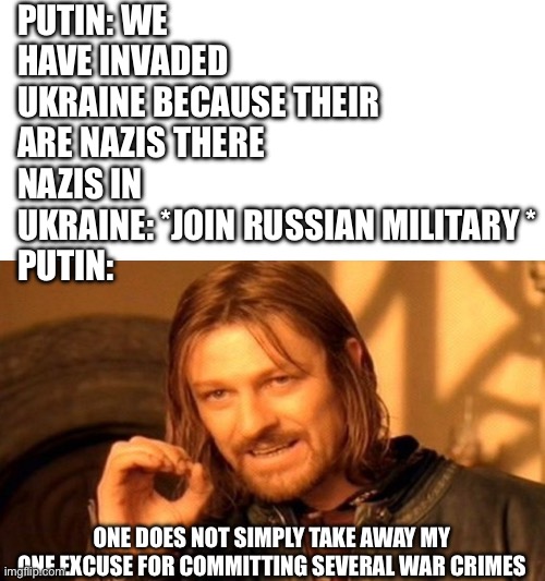 PUTIN: WE HAVE INVADED UKRAINE BECAUSE THEIR ARE NAZIS THERE
NAZIS IN UKRAINE: *JOIN RUSSIAN MILITARY *
PUTIN:; ONE DOES NOT SIMPLY TAKE AWAY MY ONE EXCUSE FOR COMMITTING SEVERAL WAR CRIMES | image tagged in memes,blank transparent square,one does not simply | made w/ Imgflip meme maker