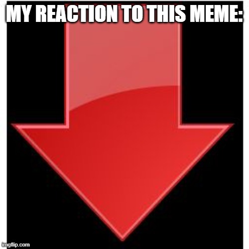 downvotes | MY REACTION TO THIS MEME: | image tagged in downvotes | made w/ Imgflip meme maker