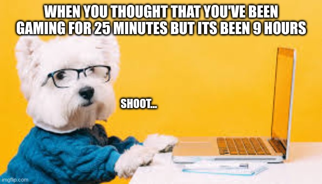 Its Sad | WHEN YOU THOUGHT THAT YOU'VE BEEN GAMING FOR 25 MINUTES BUT ITS BEEN 9 HOURS; SHOOT... | image tagged in dog when | made w/ Imgflip meme maker