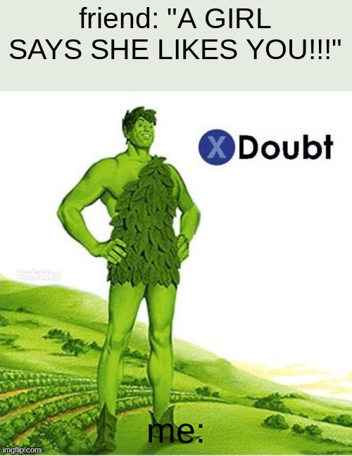 WHEN | friend: "A GIRL SAYS SHE LIKES YOU!!!"; me: | image tagged in x doubt green giant | made w/ Imgflip meme maker