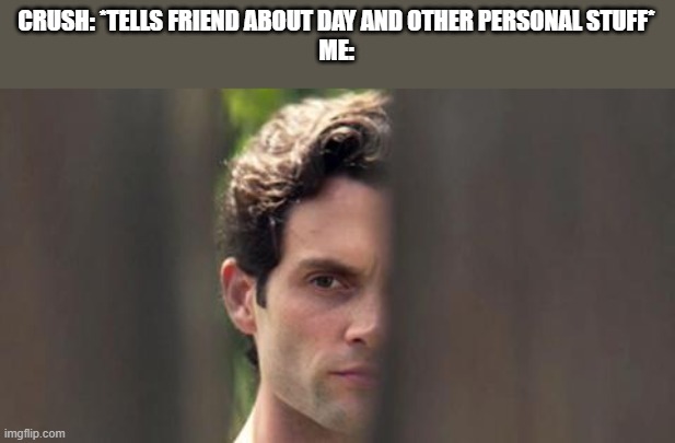 Joe Goldberg | CRUSH: *TELLS FRIEND ABOUT DAY AND OTHER PERSONAL STUFF*
ME: | image tagged in joe goldberg | made w/ Imgflip meme maker