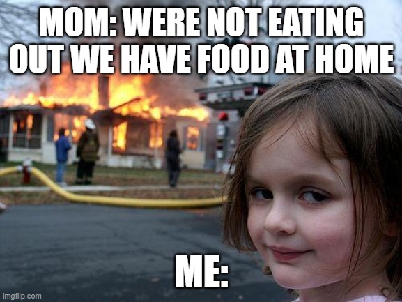 Disaster Girl | MOM: WERE NOT EATING OUT WE HAVE FOOD AT HOME; ME: | image tagged in memes,disaster girl | made w/ Imgflip meme maker