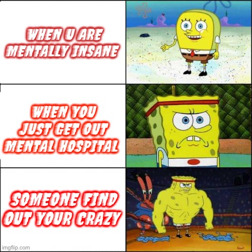 Spongebob strong | WHEN U ARE MENTALLY INSANE; WHEN YOU JUST GET OUT MENTAL HOSPITAL; SOMEONE FIND OUT YOUR CRAZY | image tagged in spongebob strong | made w/ Imgflip meme maker