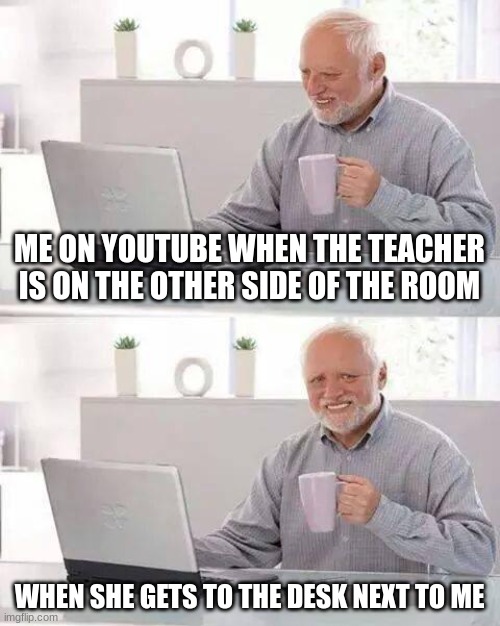 Hide the Pain Harold | ME ON YOUTUBE WHEN THE TEACHER IS ON THE OTHER SIDE OF THE ROOM; WHEN SHE GETS TO THE DESK NEXT TO ME | image tagged in memes,hide the pain harold | made w/ Imgflip meme maker
