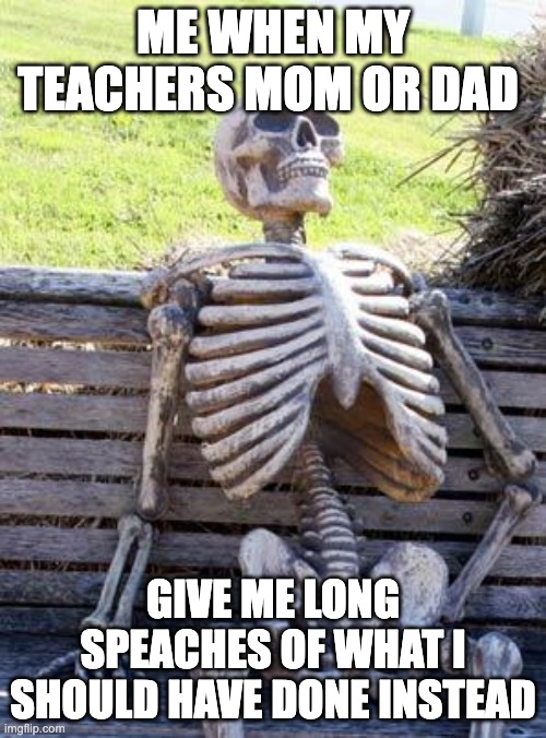 Waiting Skeleton Meme | ME WHEN MY TEACHERS MOM OR DAD; GIVE ME LONG SPEACHES OF WHAT I SHOULD HAVE DONE INSTEAD | image tagged in memes,waiting skeleton | made w/ Imgflip meme maker