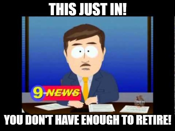 Retirement news | THIS JUST IN! YOU DON'T HAVE ENOUGH TO RETIRE! | image tagged in south park news reporter | made w/ Imgflip meme maker