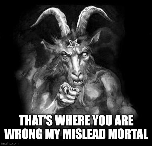 Satan Wants You... | THAT'S WHERE YOU ARE WRONG MY MISLEAD MORTAL | image tagged in satan wants you | made w/ Imgflip meme maker